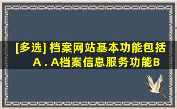 [多选] 档案网站基本功能包括()A . A、档案信息服务功能B . B...