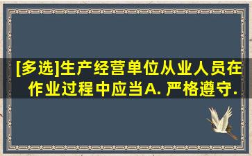 [多选]生产经营单位从业人员在作业过程中,应当( )。 A. 严格遵守...