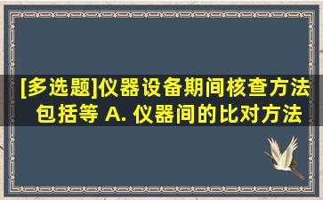 [多选题]仪器设备期间核查方法包括()等。 A. 仪器间的比对方法 B...