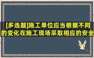 [多选题]施工单位应当根据不同()的变化,在施工现场采取相应的安全...