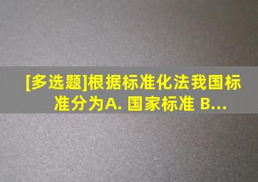 [多选题]根据《标准化法》,我国标准分为()。( ) A. 国家标准 B...