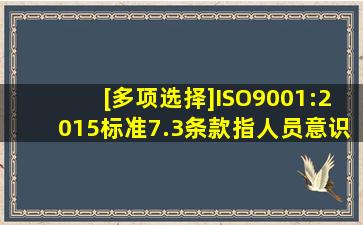 [多项选择]ISO9001:2015标准7.3条款指人员意识要求组织应确保其...