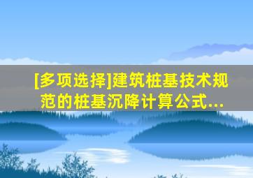 [多项选择]《建筑桩基技术规范》的桩基沉降计算公式...