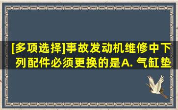 [多项选择]事故发动机维修中,下列配件必须更换的是()。A. 气缸垫B. ...