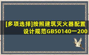 [多项选择]按照《建筑灭火器配置设计规范》(GB50140一2005)的要求,...