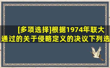 [多项选择]根据1974年联大通过的《关于侵略定义的决议》,下列选项中...