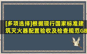 [多项选择]根据现行国家标准《建筑灭火器配置验收及检查规范》GB...