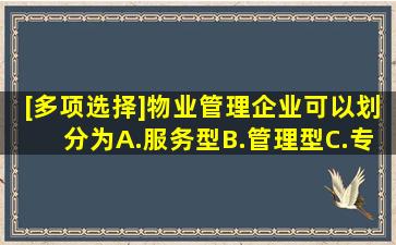 [多项选择]物业管理企业可以划分为。A.服务型B.管理型C.专业型D