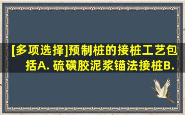 [多项选择]预制桩的接桩工艺包括()A. 硫磺胶泥浆锚法接桩B. 挤压法...