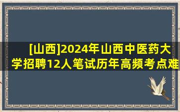 [山西]2024年山西中医药大学招聘12人笔试历年高频考点(难、易错点...