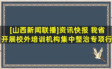 [山西新闻联播]资讯快报 我省开展校外培训机构集中整治专项行动