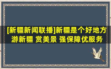 [新疆新闻联播]新疆是个好地方 游新疆 赏美景 强保障优服务 提升...