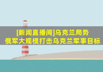 [新闻直播间]乌克兰局势 俄军大规模打击乌克兰军事目标