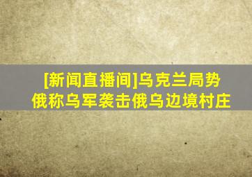 [新闻直播间]乌克兰局势 俄称乌军袭击俄乌边境村庄