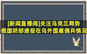 [新闻直播间]关注乌克兰局势 俄国防部通报在乌外国雇佣兵情况...