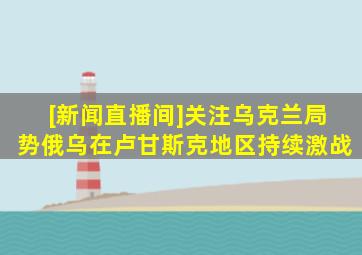 [新闻直播间]关注乌克兰局势俄乌在卢甘斯克地区持续激战