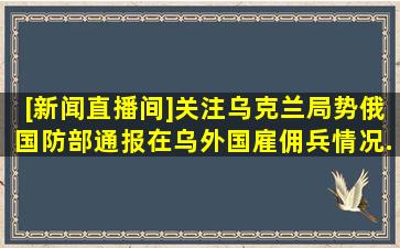 [新闻直播间]关注乌克兰局势俄国防部通报在乌外国雇佣兵情况...