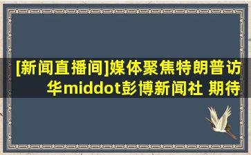 [新闻直播间]媒体聚焦特朗普访华·彭博新闻社 期待中美领导人取得...