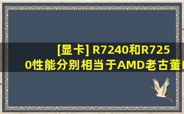 [显卡] R7240和R7250,性能分别相当于AMD老古董HD4XXX系列的哪...