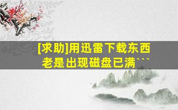 [求助]用迅雷下载东西老是出现磁盘已满```