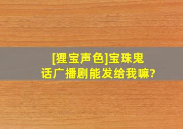 [狸宝声色]《宝珠鬼话》广播剧能发给我嘛?