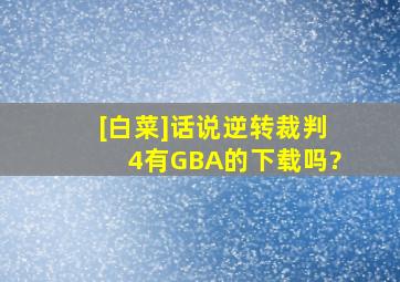 [白菜]话说逆转裁判4有GBA的下载吗?