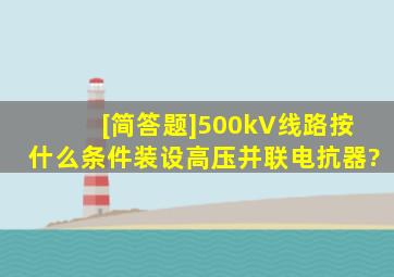 [简答题]500kV线路按什么条件装设高压并联电抗器?