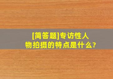 [简答题]专访性人物拍摄的特点是什么?