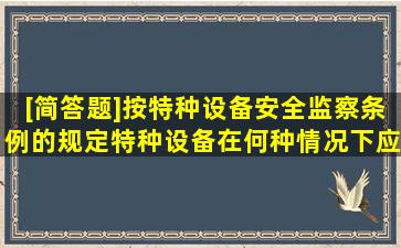 [简答题]按《特种设备安全监察条例》的规定,特种设备在何种情况下应...