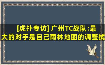 [虎扑专访] 广州TC战队:最大的对手是自己,雨林地图的调整拭目以待...