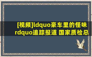 [视频]“豪车里的怪味”追踪报道 国家质检总局针对三大品牌车辆...