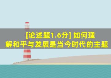 [论述题,1.6分] 如何理解和平与发展是当今时代的主题