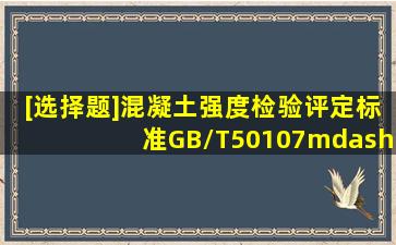 [选择题]《混凝土强度检验评定标准》GB/T50107—2010中规定了评定...