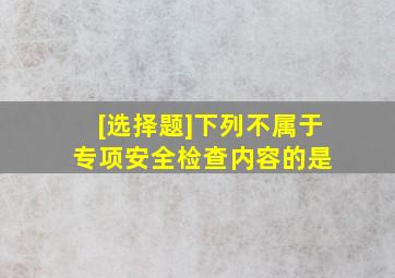 [选择题]下列不属于专项安全检查内容的是( )。