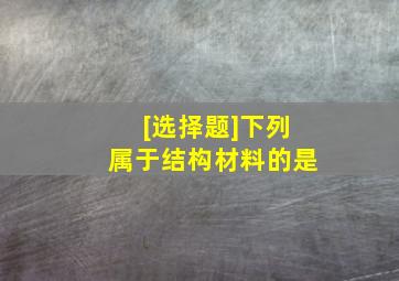 [选择题]下列属于结构材料的是()。