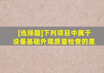 [选择题]下列项目中,属于设备基础外观质量检查的是()。