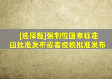 [选择题]强制性国家标准由()批准发布或者授权批准发布。