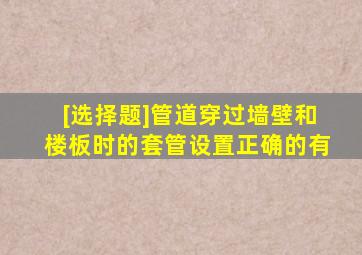 [选择题]管道穿过墙壁和楼板时的套管设置,正确的有()。