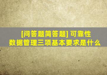 [问答题,简答题] 可靠性数据管理三项基本要求是什么