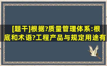 [题干]根据?质量管理体系:根底和术语?,工程产品与规定用途有关的不...