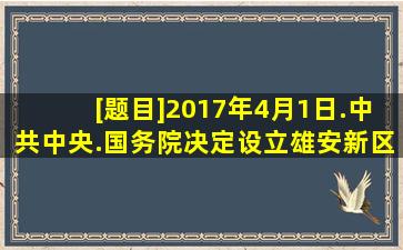 [题目]2017年4月1日.中共中央.国务院决定设立雄安新区.这是继深圳...