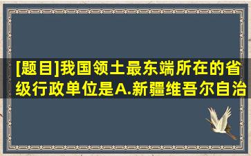 [题目]我国领土最东端所在的省级行政单位是A.新疆维吾尔自治区B...