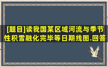 [题目]读我国某区域河流与季节性积雪融化完毕等日期线图.回答问题...