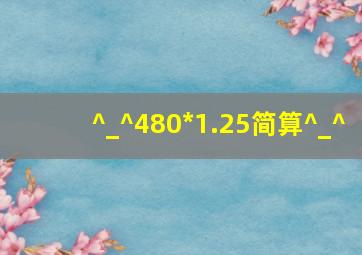 ^_^480*1.25简算^_^
