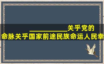 ___________关乎党的命脉,关乎国家前途、民族命运、人民幸福。