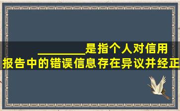 ________是指个人对信用报告中的错误信息存在异议并经正常程序...