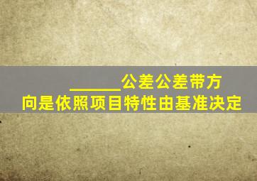 ______公差公差带方向是依照项目特性由基准决定。