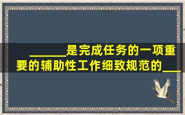 ______是完成任务的一项重要的辅助性工作,细致规范的______将大...