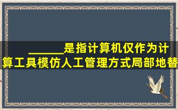 ______是指计算机仅作为计算工具模仿人工管理方式,局部地替代了...