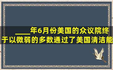 ____年6月份,美国的众议院终于以微弱的多数通过了《美国清洁能源与...